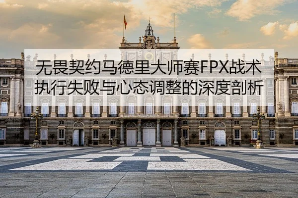 无畏契约马德里大师赛FPX战术执行失败与心态调整的深度剖析