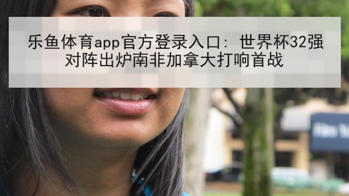 乐鱼体育app官方登录入口: 世界杯32强对阵出炉南非加拿大打响首战