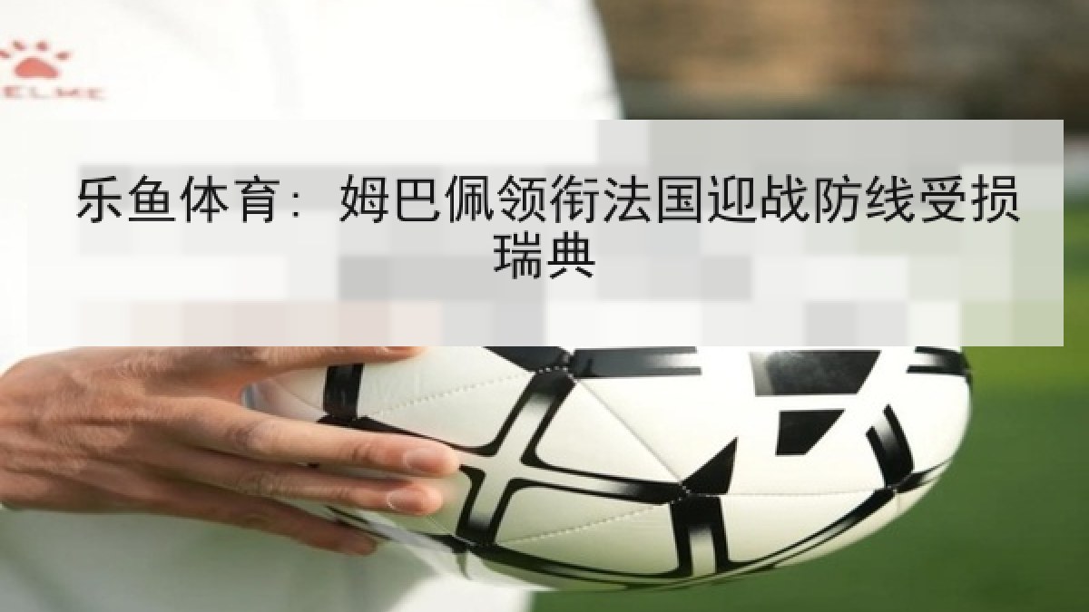 乐鱼体育: 姆巴佩领衔法国迎战防线受损瑞典 乐鱼体育: 姆巴佩领衔法国迎战防线受损瑞典