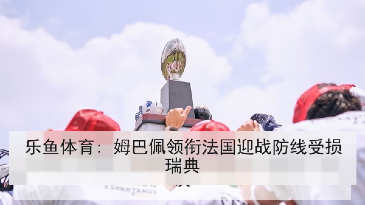 乐鱼体育: 姆巴佩领衔法国迎战防线受损瑞典