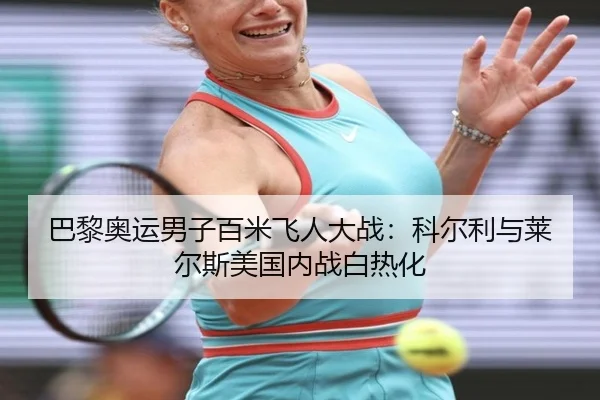 巴黎奥运男子百米飞人大战：科尔利与莱尔斯美国内战白热化