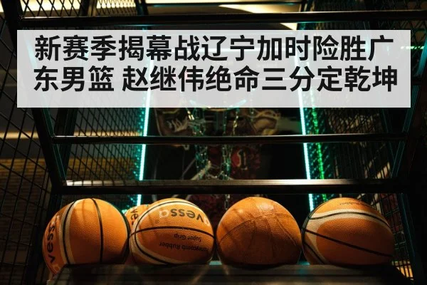 新赛季揭幕战辽宁加时险胜广东男篮 赵继伟绝命三分定乾坤