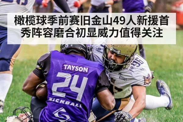 橄榄球季前赛旧金山49人新援首秀阵容磨合初显威力值得关注