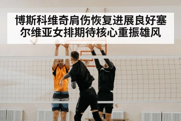 博斯科维奇肩伤恢复进展良好塞尔维亚女排期待核心重振雄风