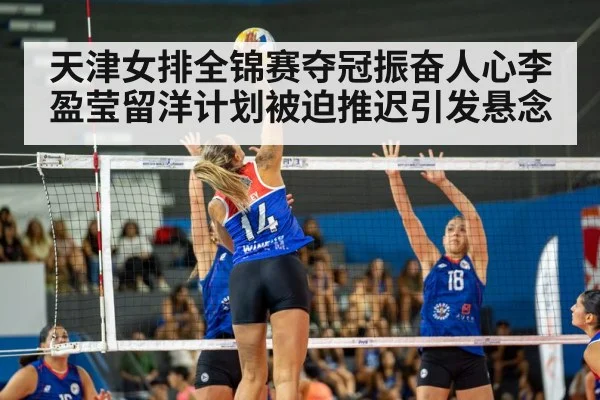 天津女排全锦赛夺冠振奋人心李盈莹留洋计划被迫推迟引发悬念