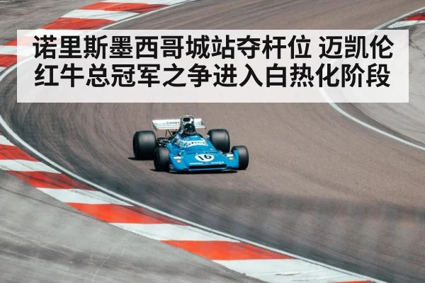 诺里斯墨西哥城站夺杆位 迈凯伦红牛总冠军之争进入白热化阶段