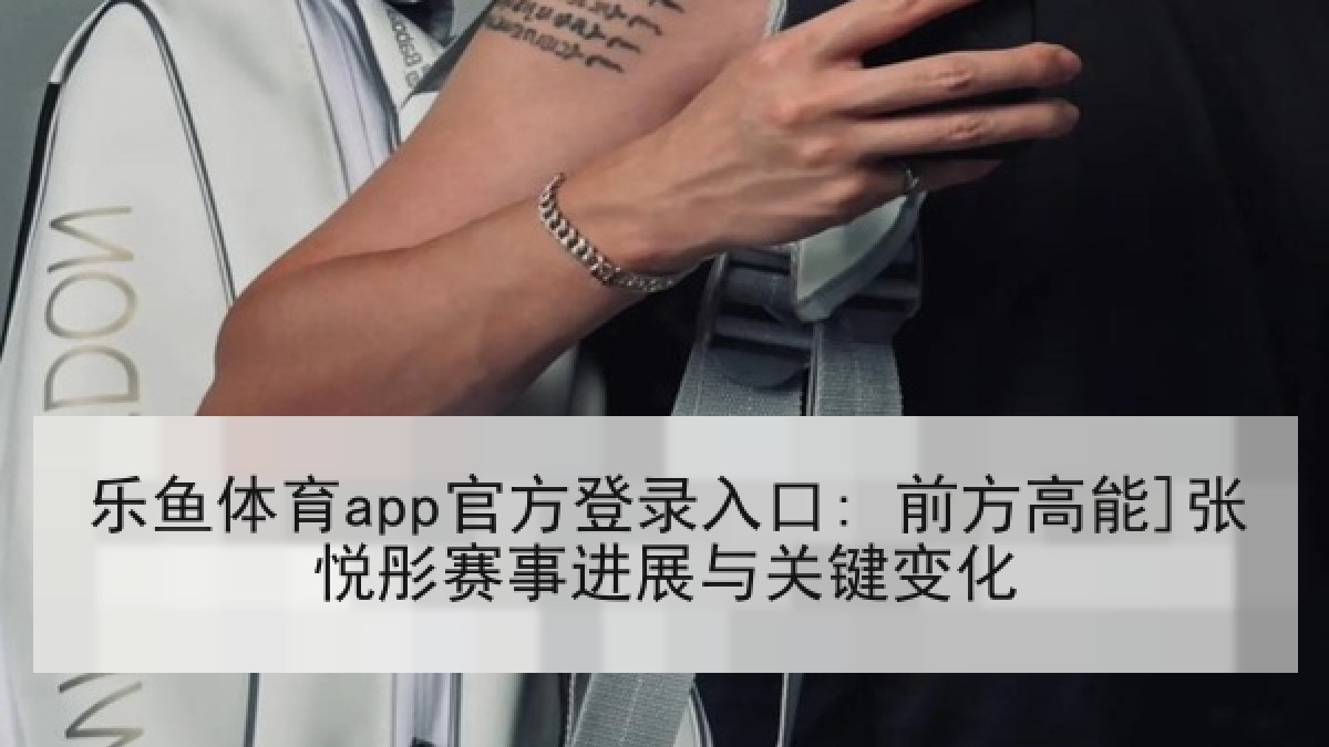 乐鱼体育app官方登录入口: 前方高能]张悦彤赛事进展与关键变化