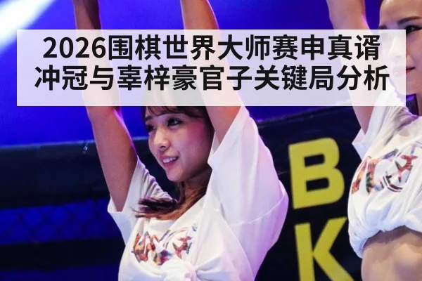 2026围棋世界大师赛申真谞冲冠与辜梓豪官子关键局分析